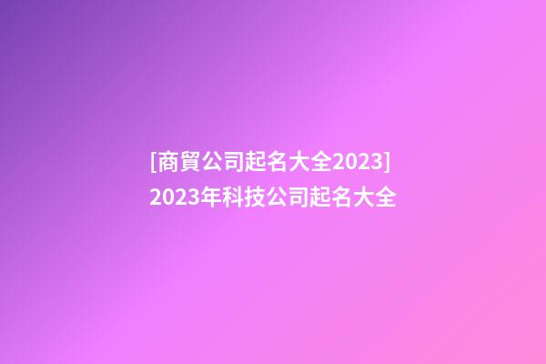 [商貿公司起名大全2023]2023年科技公司起名大全-第1張-公司起名-玄機派